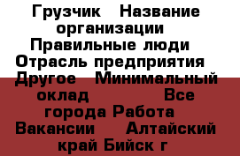 Грузчик › Название организации ­ Правильные люди › Отрасль предприятия ­ Другое › Минимальный оклад ­ 25 000 - Все города Работа » Вакансии   . Алтайский край,Бийск г.